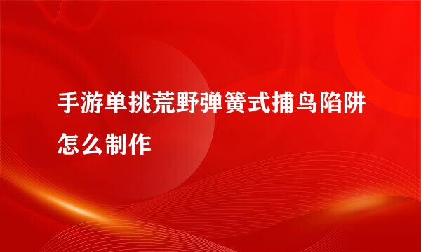 手游单挑荒野弹簧式捕鸟陷阱怎么制作