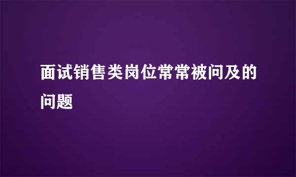 面试销售类岗位常常被问及的问题