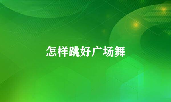 怎样跳好广场舞