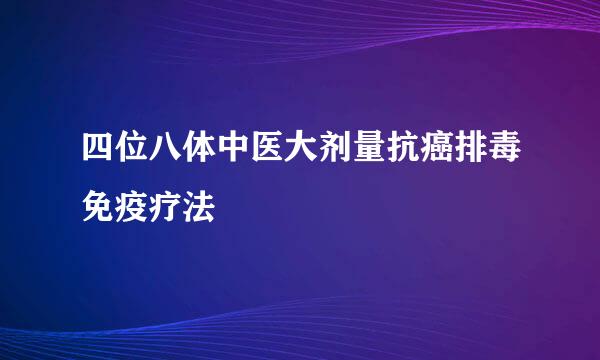 四位八体中医大剂量抗癌排毒免疫疗法