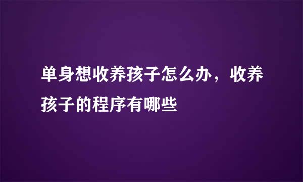 单身想收养孩子怎么办，收养孩子的程序有哪些