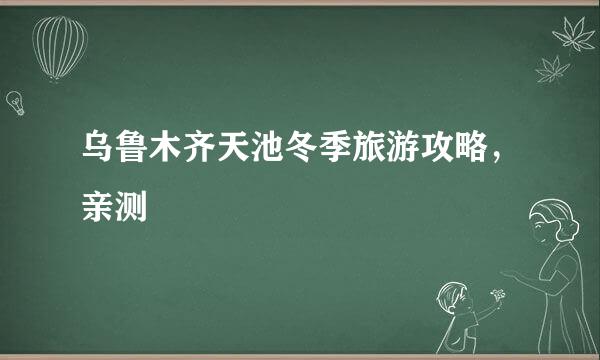 乌鲁木齐天池冬季旅游攻略，亲测