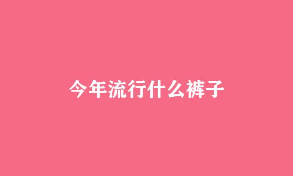 今年流行什么裤子