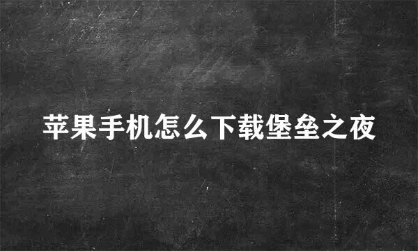 苹果手机怎么下载堡垒之夜