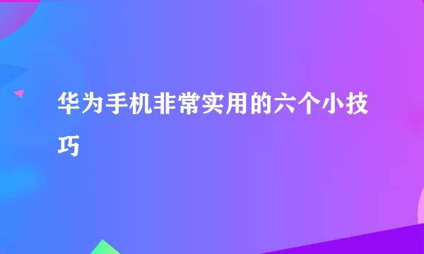华为手机非常实用的六个小技巧