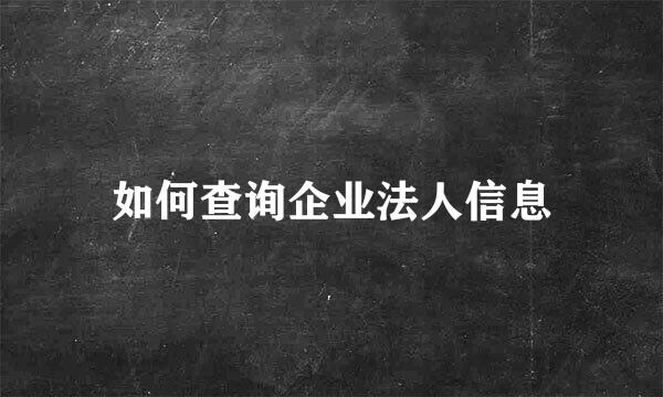 如何查询企业法人信息