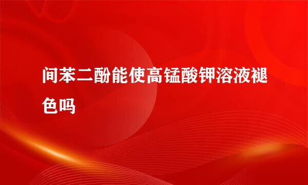 间苯二酚能使高锰酸钾溶液褪色吗