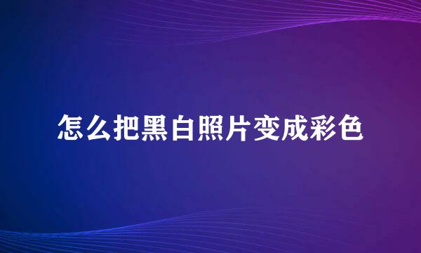 怎么把黑白照片变成彩色