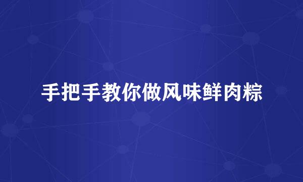手把手教你做风味鲜肉粽