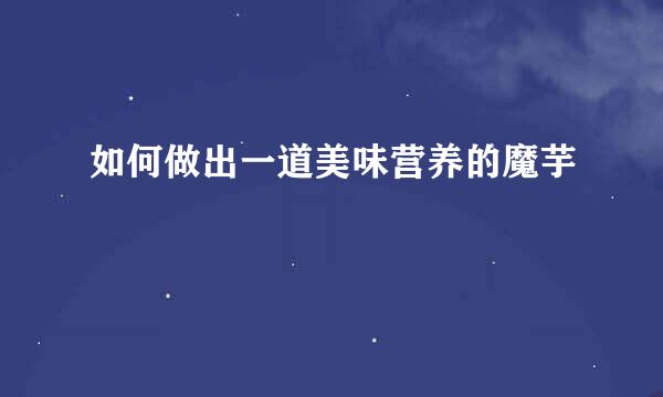 如何做出一道美味营养的魔芋