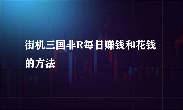 街机三国非R每日赚钱和花钱的方法