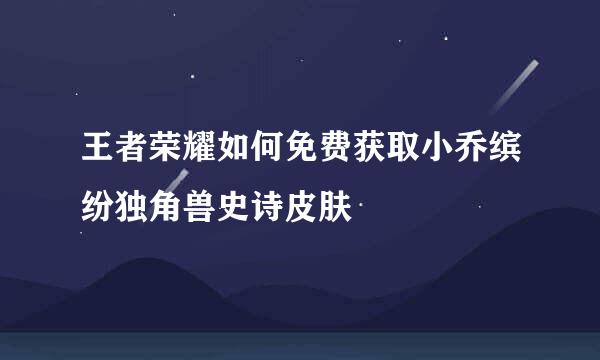王者荣耀如何免费获取小乔缤纷独角兽史诗皮肤