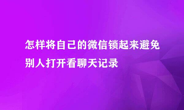 怎样将自己的微信锁起来避免别人打开看聊天记录