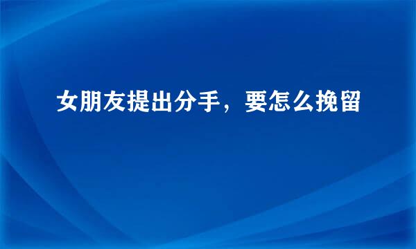 女朋友提出分手，要怎么挽留