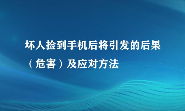 坏人捡到手机后将引发的后果（危害）及应对方法