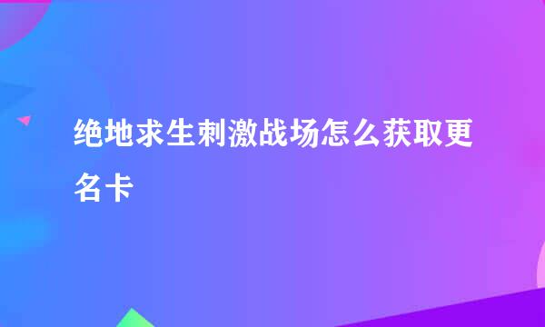 绝地求生刺激战场怎么获取更名卡
