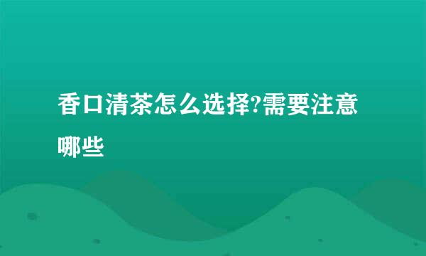 香口清茶怎么选择?需要注意哪些