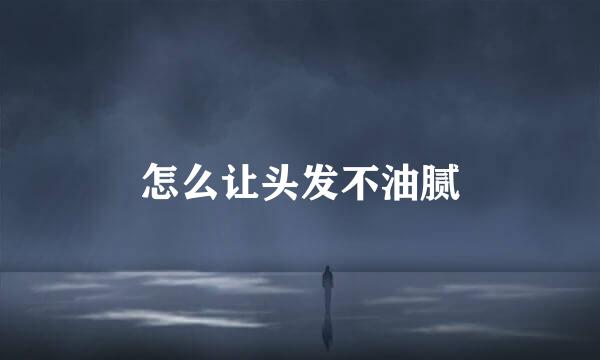 怎么让头发不油腻