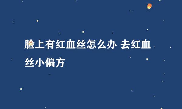 脸上有红血丝怎么办 去红血丝小偏方