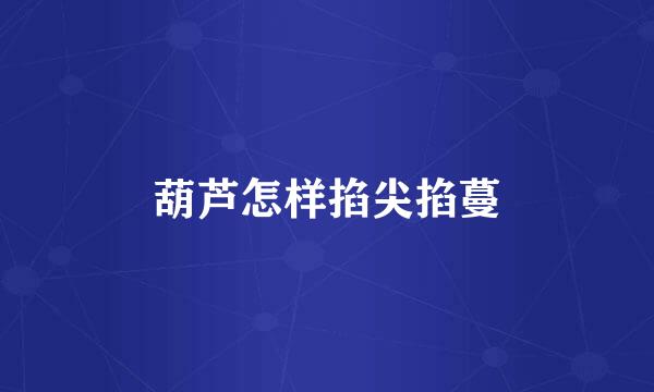 葫芦怎样掐尖掐蔓