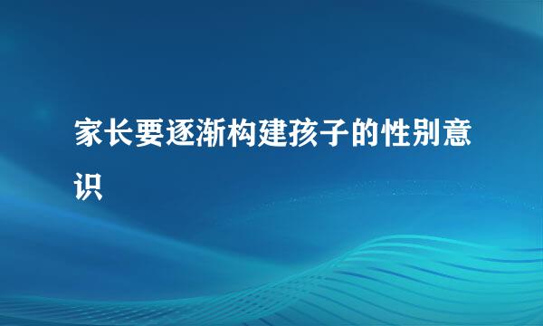 家长要逐渐构建孩子的性别意识