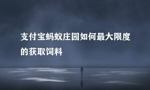 支付宝蚂蚁庄园如何最大限度的获取饲料