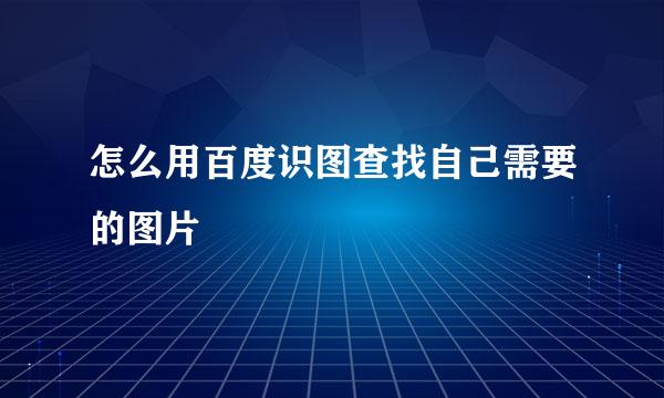 怎么用百度识图查找自己需要的图片