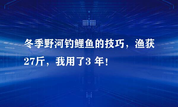 冬季野河钓鲤鱼的技巧，渔获27斤，我用了3 年！