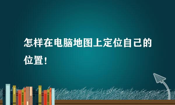 怎样在电脑地图上定位自己的位置！