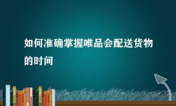 如何准确掌握唯品会配送货物的时间