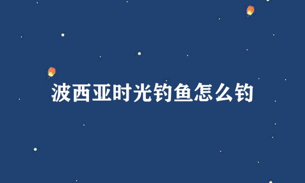 波西亚时光钓鱼怎么钓