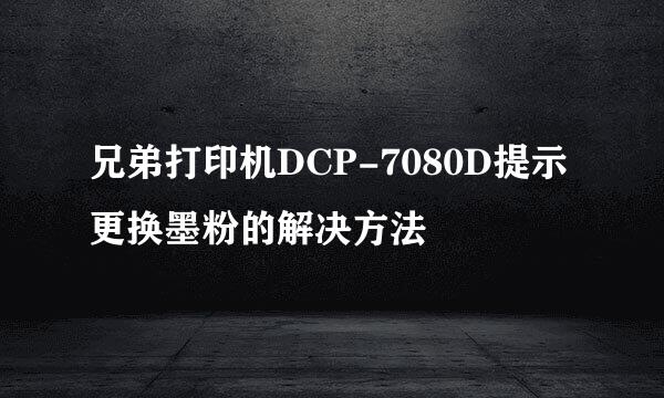 兄弟打印机DCP-7080D提示更换墨粉的解决方法