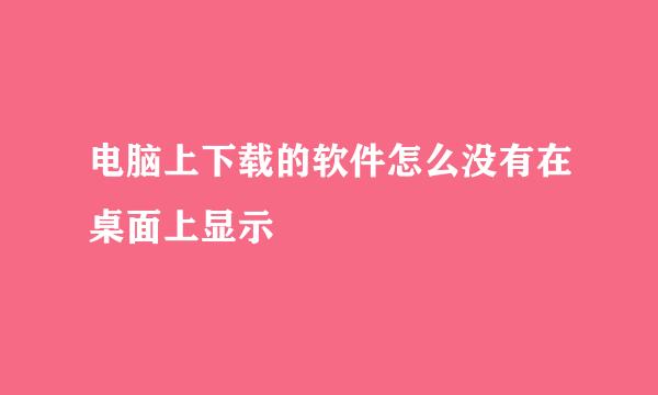 电脑上下载的软件怎么没有在桌面上显示