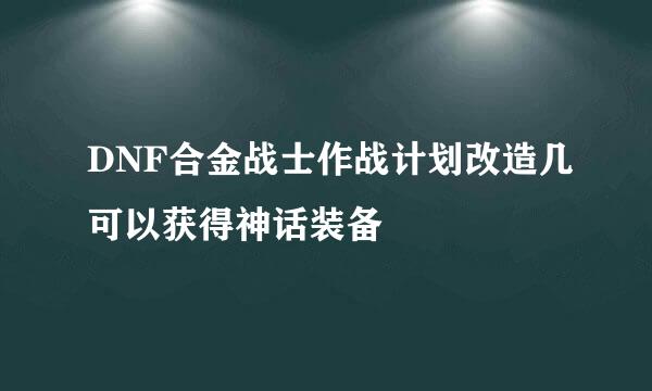 DNF合金战士作战计划改造几可以获得神话装备