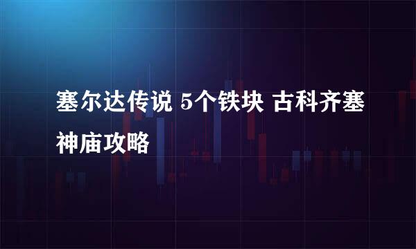 塞尔达传说 5个铁块 古科齐塞神庙攻略