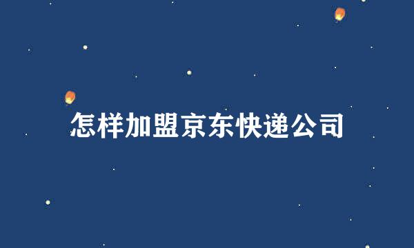 怎样加盟京东快递公司