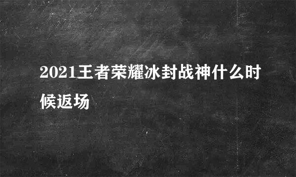 2021王者荣耀冰封战神什么时候返场