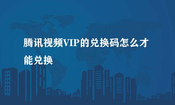 腾讯视频VIP的兑换码怎么才能兑换