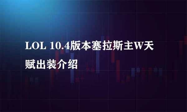 LOL 10.4版本塞拉斯主W天赋出装介绍