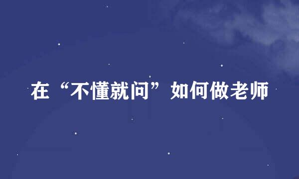 在“不懂就问”如何做老师