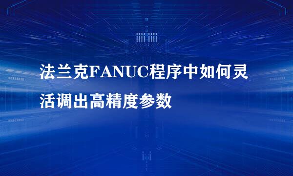 法兰克FANUC程序中如何灵活调出高精度参数