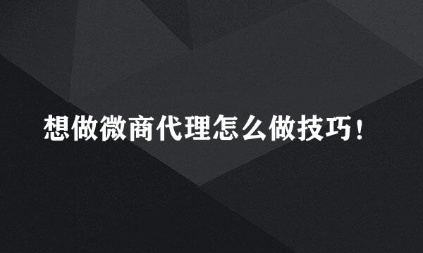 想做微商代理怎么做技巧！