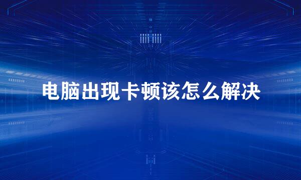电脑出现卡顿该怎么解决