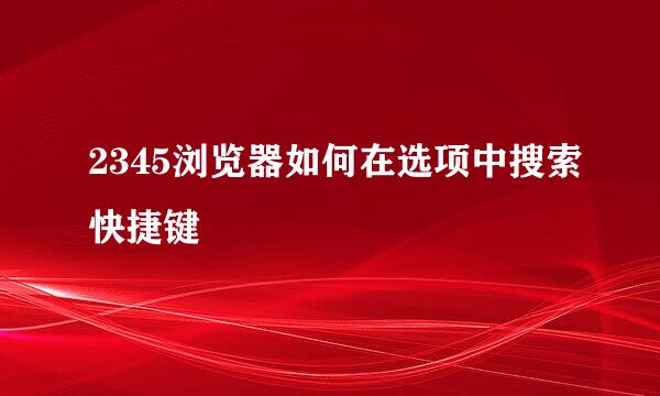 2345浏览器如何在选项中搜索快捷键
