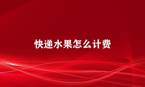 快递水果怎么计费