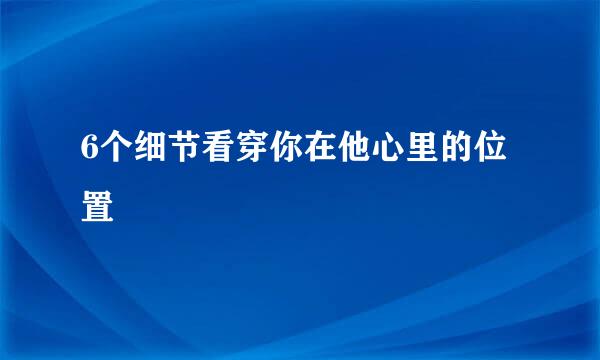 6个细节看穿你在他心里的位置