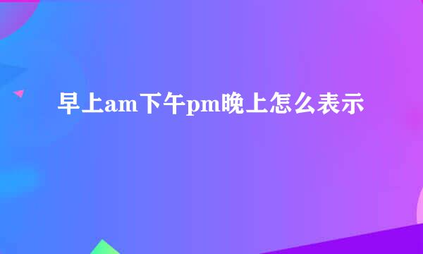早上am下午pm晚上怎么表示