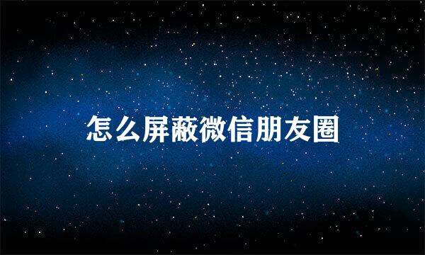 怎么屏蔽微信朋友圈
