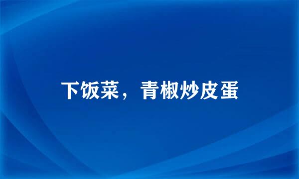 下饭菜，青椒炒皮蛋