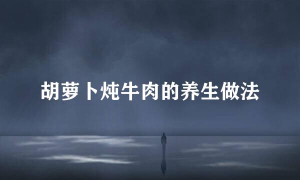 胡萝卜炖牛肉的养生做法